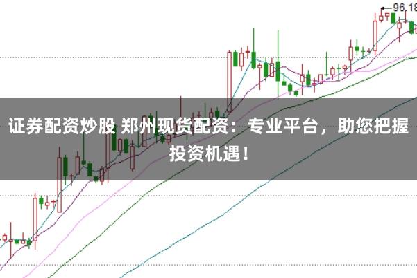 證券配資炒股 鄭州現(xiàn)貨配資：專業(yè)平臺(tái)，助您把握投資機(jī)遇！