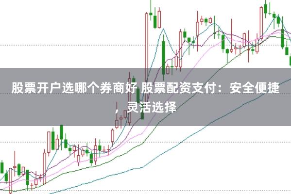 股票開戶選哪個券商好 股票配資支付：安全便捷，靈活選擇