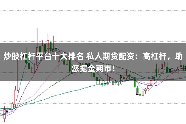 炒股杠桿平臺(tái)十大排名 私人期貨配資：高杠桿，助您掘金期市！