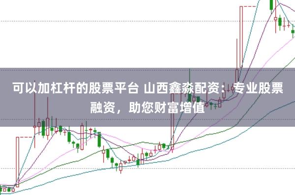 可以加杠桿的股票平臺 山西鑫淼配資：專業(yè)股票融資，助您財富增值