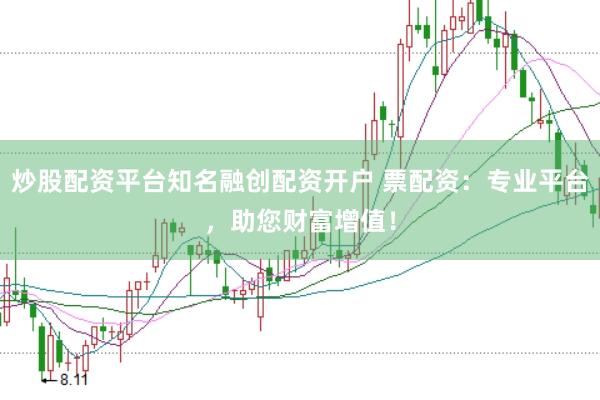 炒股配資平臺知名融創(chuàng)配資開戶 票配資：專業(yè)平臺，助您財富增值！