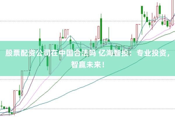 股票配資公司在中國合法嗎 億海智投：專業(yè)投資，智贏未來！