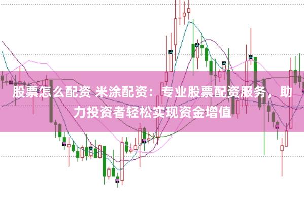 股票怎么配資 米涂配資：專業(yè)股票配資服務(wù)，助力投資者輕松實(shí)現(xiàn)資金增值