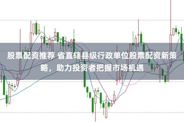 股票配資推薦 省直轄縣級行政單位股票配資新策略，助力投資者把握市場機遇
