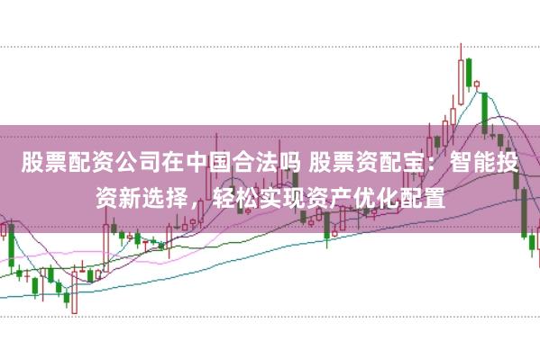 股票配資公司在中國合法嗎 股票資配寶：智能投資新選擇，輕松實現(xiàn)資產(chǎn)優(yōu)化配置
