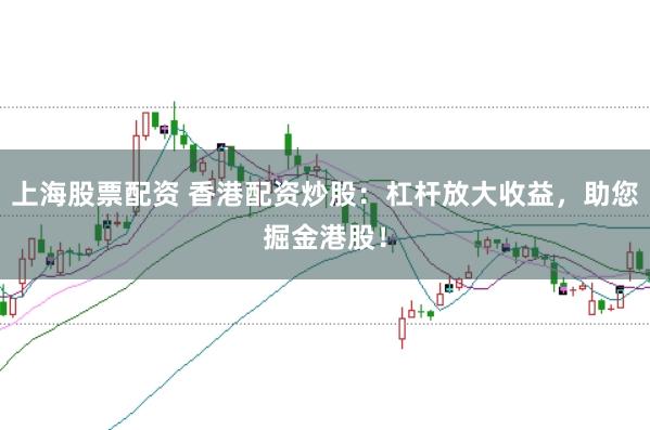 上海股票配資 香港配資炒股：杠桿放大收益，助您掘金港股！