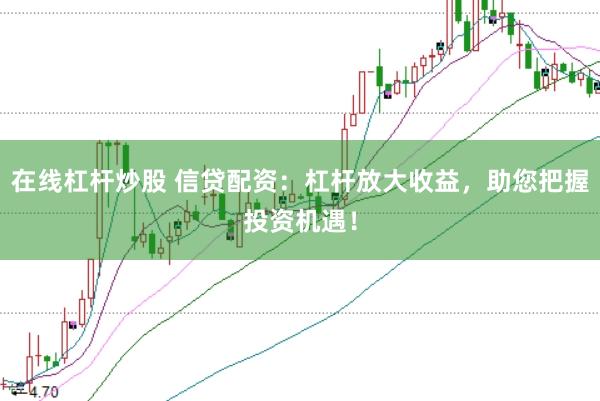 在線杠桿炒股 信貸配資：杠桿放大收益，助您把握投資機(jī)遇！