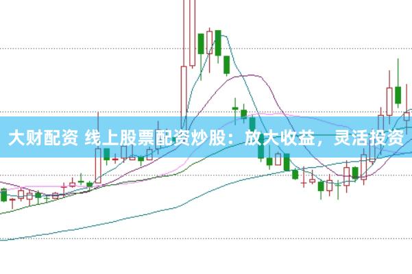 大財(cái)配資 線上股票配資炒股：放大收益，靈活投資