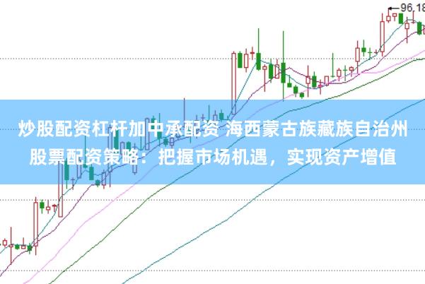炒股配資杠桿加中承配資 海西蒙古族藏族自治州股票配資策略：把握市場(chǎng)機(jī)遇，實(shí)現(xiàn)資產(chǎn)增值