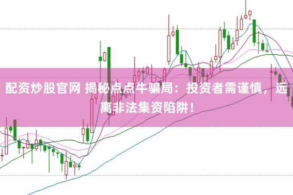配資炒股官網 揭秘點點牛騙局：投資者需謹慎，遠離非法集資陷阱！