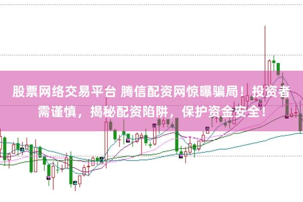股票網(wǎng)絡(luò)交易平臺(tái) 騰信配資網(wǎng)驚曝騙局！投資者需謹(jǐn)慎，揭秘配資陷阱，保護(hù)資金安全！