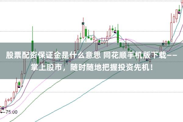 股票配資保證金是什么意思 同花順手機(jī)版下載——掌上股市，隨時隨地把握投資先機(jī)！