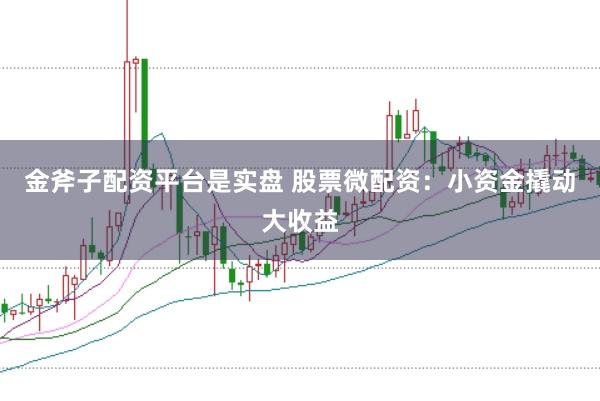 金斧子配資平臺(tái)是實(shí)盤 股票微配資：小資金撬動(dòng)大收益