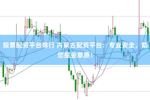 股票配資平臺(tái)排行 內(nèi)蒙古配資平臺(tái)：專業(yè)安全，助您掘金草原！