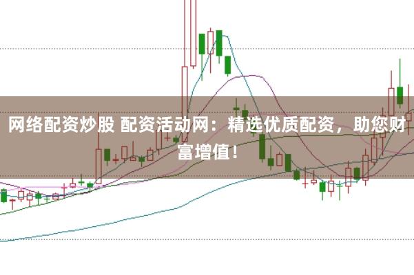 網(wǎng)絡(luò)配資炒股 配資活動網(wǎng)：精選優(yōu)質(zhì)配資，助您財富增值！