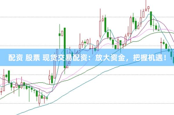 配資 股票 現(xiàn)貨交易配資：放大資金，把握機遇！