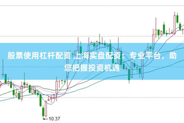 股票使用杠桿配資 上海實盤配資：專業(yè)平臺，助您把握投資機遇
