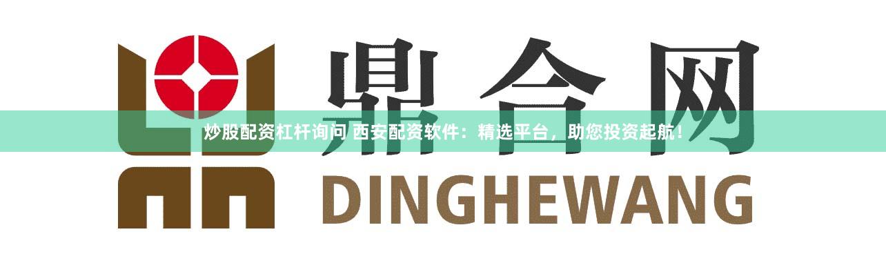 炒股配資杠桿詢問(wèn) 西安配資軟件：精選平臺(tái)，助您投資起航！