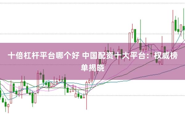 十倍杠桿平臺(tái)哪個(gè)好 中國配資十大平臺(tái)：權(quán)威榜單揭曉