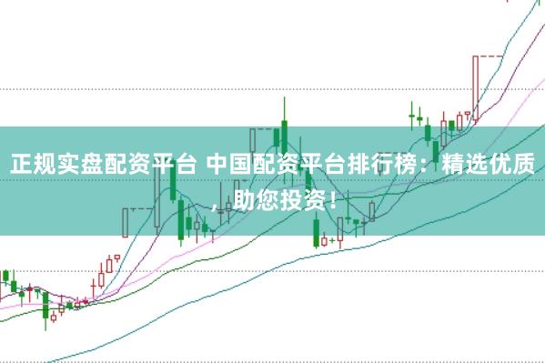 正規(guī)實盤配資平臺 中國配資平臺排行榜：精選優(yōu)質(zhì)，助您投資！