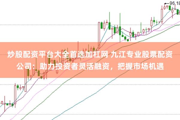 炒股配資平臺大全首選加杠網(wǎng) 九江專業(yè)股票配資公司：助力投資者靈活融資，把握市場機遇
