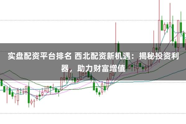 實盤配資平臺排名 西北配資新機(jī)遇：揭秘投資利器，助力財富增值