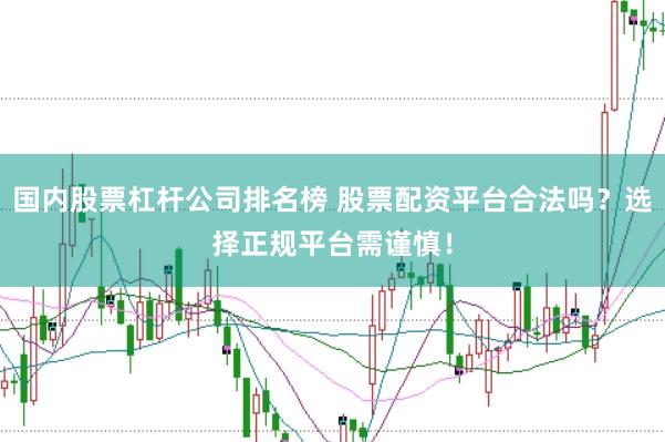 國(guó)內(nèi)股票杠桿公司排名榜 股票配資平臺(tái)合法嗎？選擇正規(guī)平臺(tái)需謹(jǐn)慎！