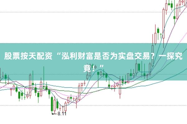 股票按天配資 “泓利財富是否為實盤交易？一探究竟！”