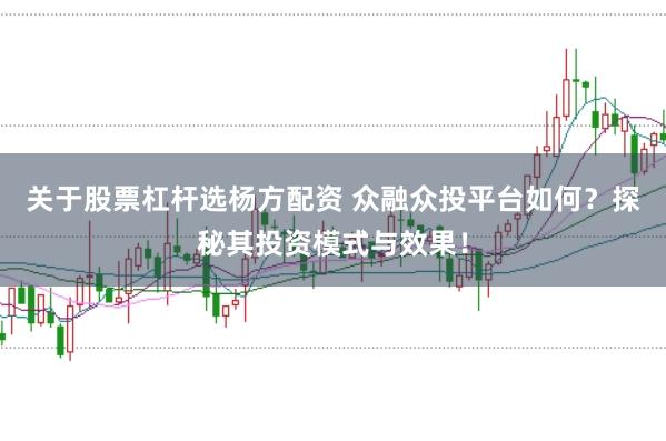 關(guān)于股票杠桿選楊方配資 眾融眾投平臺(tái)如何？探秘其投資模式與效果！