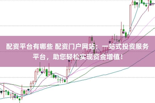 配資平臺有哪些 配資門戶網(wǎng)站：一站式投資服務(wù)平臺，助您輕松實現(xiàn)資金增值！