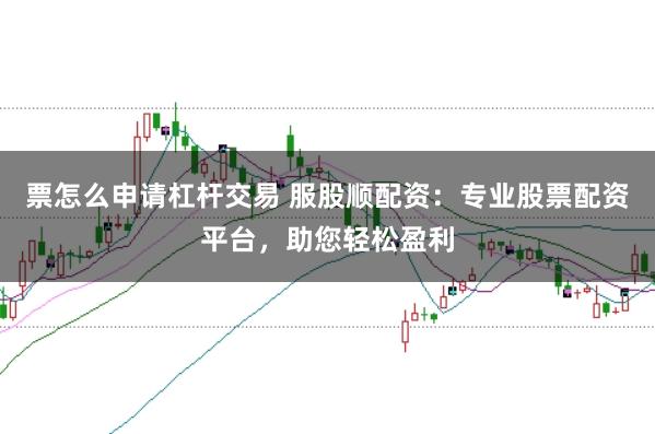 票怎么申請杠桿交易 服股順配資：專業(yè)股票配資平臺(tái)，助您輕松盈利