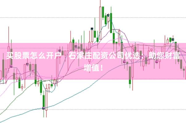 買(mǎi)股票怎么開(kāi)戶(hù)   石家莊配資公司優(yōu)選：助您財(cái)富增值！