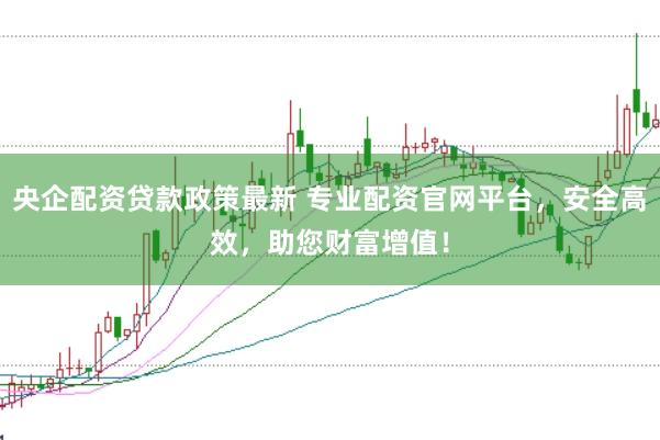 央企配資貸款政策最新 專業(yè)配資官網(wǎng)平臺(tái)，安全高效，助您財(cái)富增值！
