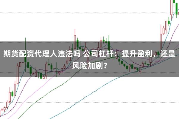 期貨配資代理人違法嗎 公司杠桿：提升盈利，還是風(fēng)險加??？