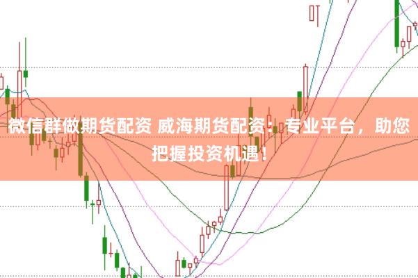 微信群做期貨配資 威海期貨配資：專業(yè)平臺，助您把握投資機遇！