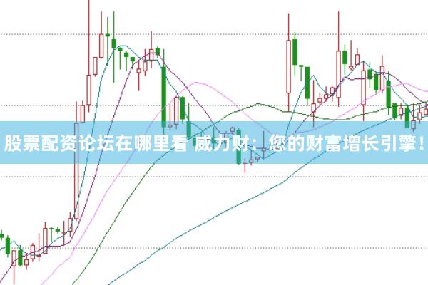 股票配資論壇在哪里看 威力財(cái)：您的財(cái)富增長引擎！