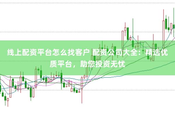 線上配資平臺(tái)怎么找客戶 配資公司大全：精選優(yōu)質(zhì)平臺(tái)，助您投資無憂