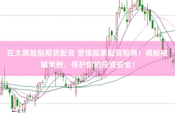 在太原股指期貨配資 警惕股票配資陷阱！揭秘被騙案例，保護(hù)你的投資安全！