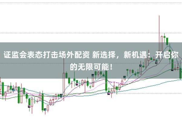 證監(jiān)會(huì)表態(tài)打擊場外配資 新選擇，新機(jī)遇：開啟你的無限可能！