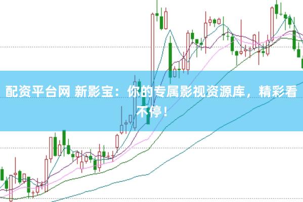 配資平臺(tái)網(wǎng) 新影寶：你的專屬影視資源庫(kù)，精彩看不停！