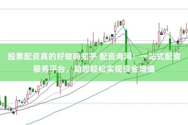 股票配資真的好做嗎知乎 配資詢網(wǎng)：一站式配資服務(wù)平臺，助您輕松實現(xiàn)資金增值