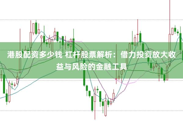 港股配資多少錢 杠桿股票解析：借力投資放大收益與風(fēng)險的金融工具