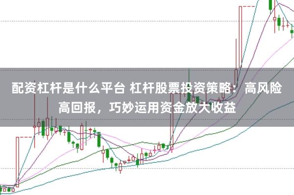 配資杠桿是什么平臺 杠桿股票投資策略：高風險高回報，巧妙運用資金放大收益