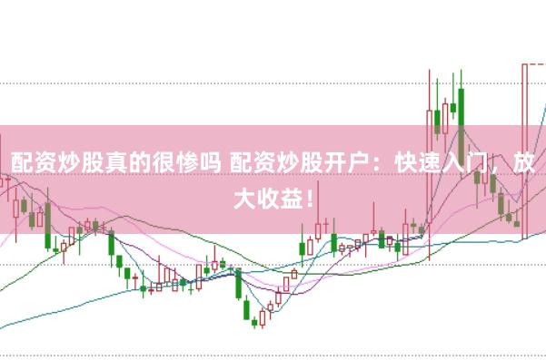 配資炒股真的很慘嗎 配資炒股開(kāi)戶(hù)：快速入門(mén)，放大收益！