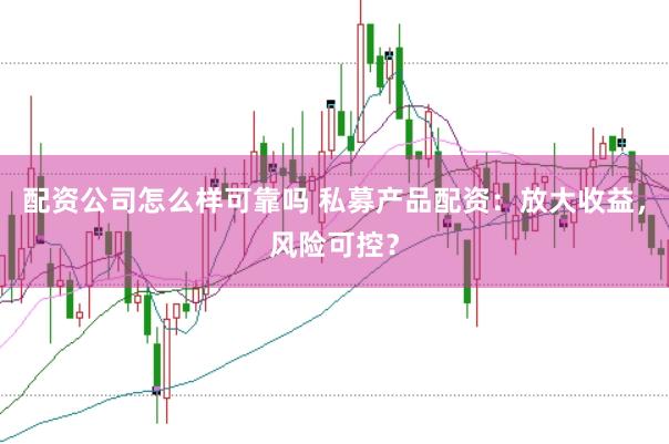 配資公司怎么樣可靠嗎 私募產(chǎn)品配資：放大收益，風險可控？