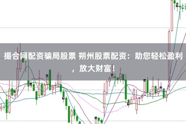 撮合網(wǎng)配資騙局股票 朔州股票配資：助您輕松盈利，放大財富！