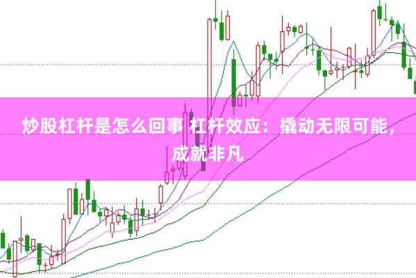炒股杠桿是怎么回事 杠桿效應：撬動無限可能，成就非凡
