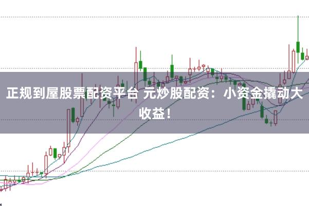 正規(guī)到屋股票配資平臺(tái) 元炒股配資：小資金撬動(dòng)大收益！