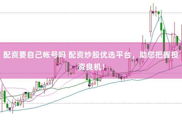 配資要自己帳號(hào)嗎 配資炒股優(yōu)選平臺(tái)，助您把握投資良機(jī)！