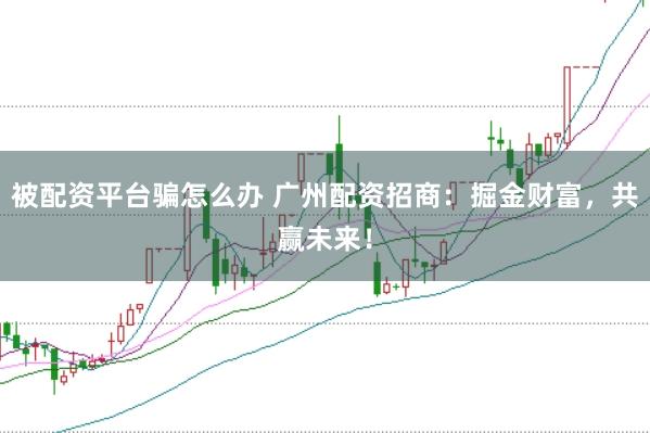 被配資平臺騙怎么辦 廣州配資招商：掘金財富，共贏未來！